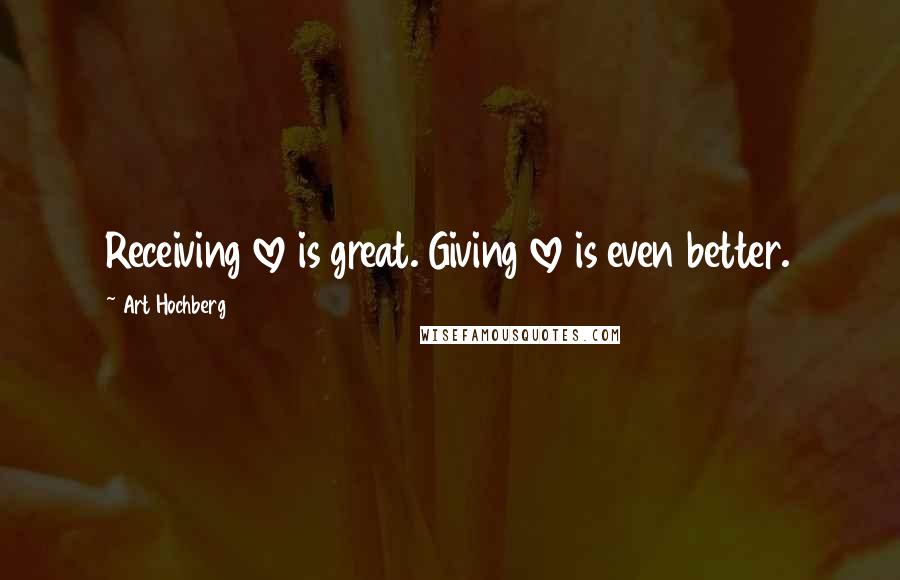 Art Hochberg Quotes: Receiving love is great. Giving love is even better.