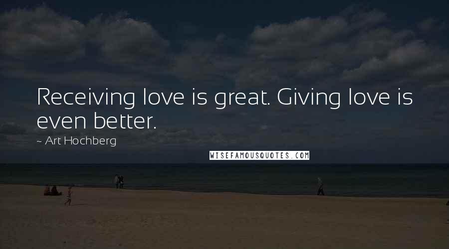 Art Hochberg Quotes: Receiving love is great. Giving love is even better.