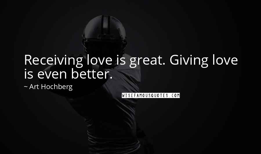 Art Hochberg Quotes: Receiving love is great. Giving love is even better.