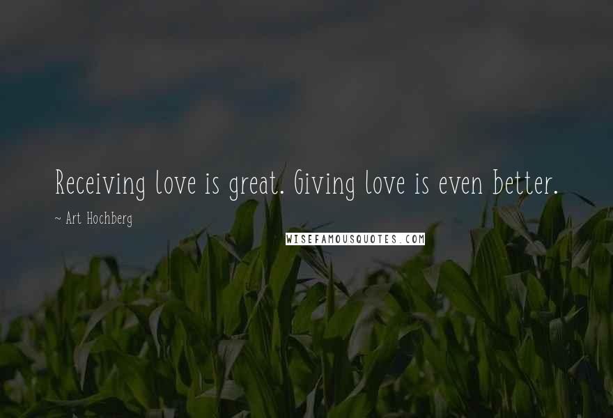 Art Hochberg Quotes: Receiving love is great. Giving love is even better.