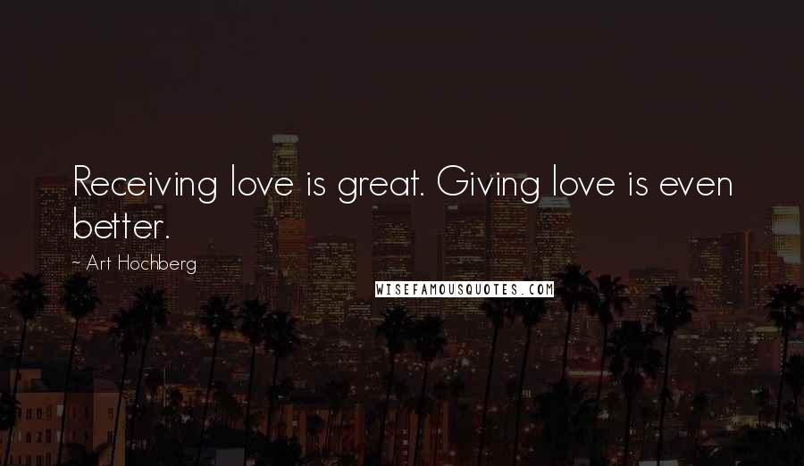 Art Hochberg Quotes: Receiving love is great. Giving love is even better.