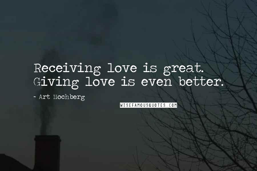 Art Hochberg Quotes: Receiving love is great. Giving love is even better.