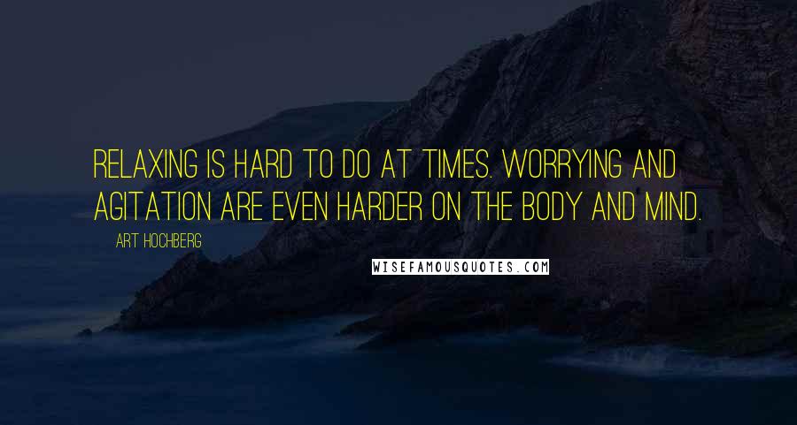 Art Hochberg Quotes: Relaxing is hard to do at times. Worrying and agitation are even harder on the body and mind.