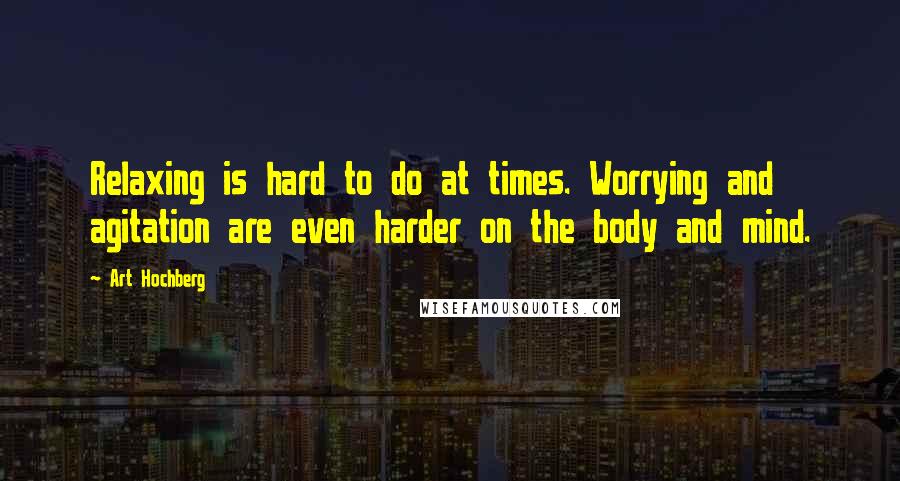 Art Hochberg Quotes: Relaxing is hard to do at times. Worrying and agitation are even harder on the body and mind.