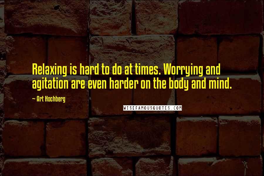 Art Hochberg Quotes: Relaxing is hard to do at times. Worrying and agitation are even harder on the body and mind.