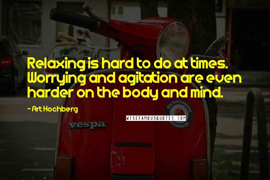 Art Hochberg Quotes: Relaxing is hard to do at times. Worrying and agitation are even harder on the body and mind.