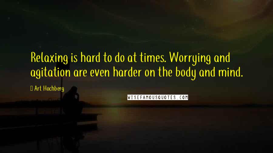 Art Hochberg Quotes: Relaxing is hard to do at times. Worrying and agitation are even harder on the body and mind.