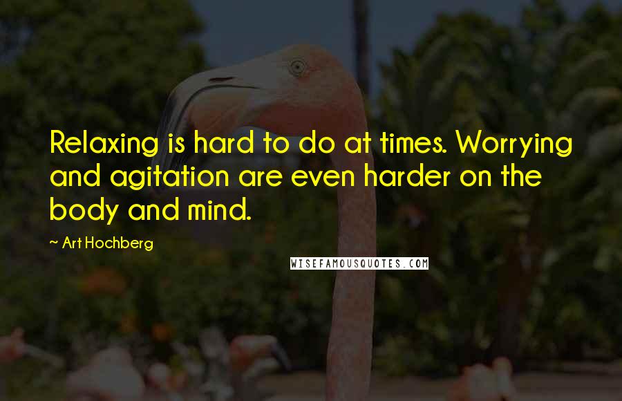 Art Hochberg Quotes: Relaxing is hard to do at times. Worrying and agitation are even harder on the body and mind.