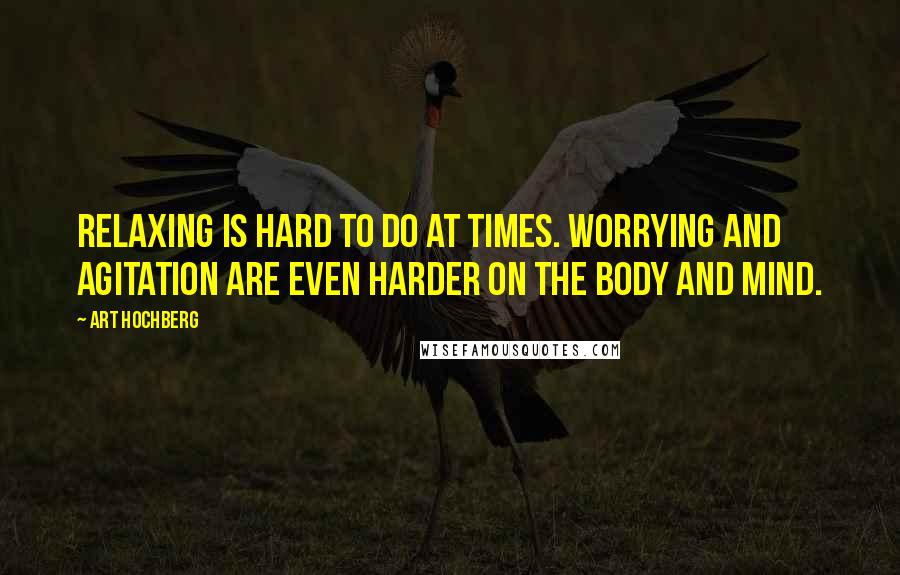 Art Hochberg Quotes: Relaxing is hard to do at times. Worrying and agitation are even harder on the body and mind.