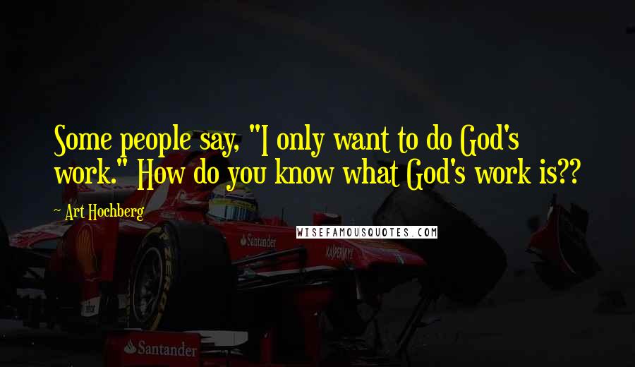 Art Hochberg Quotes: Some people say, "I only want to do God's work." How do you know what God's work is??