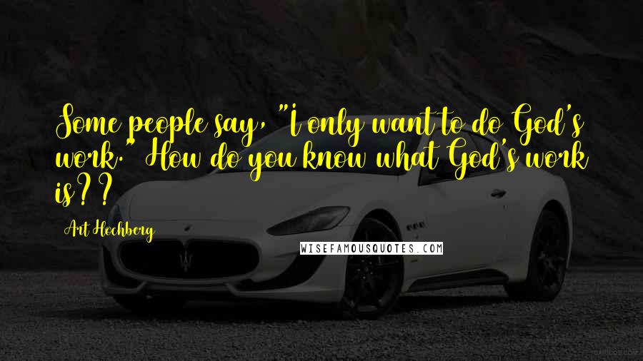 Art Hochberg Quotes: Some people say, "I only want to do God's work." How do you know what God's work is??