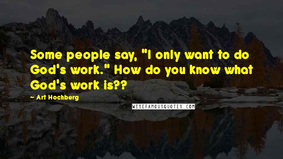 Art Hochberg Quotes: Some people say, "I only want to do God's work." How do you know what God's work is??