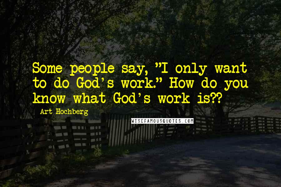 Art Hochberg Quotes: Some people say, "I only want to do God's work." How do you know what God's work is??