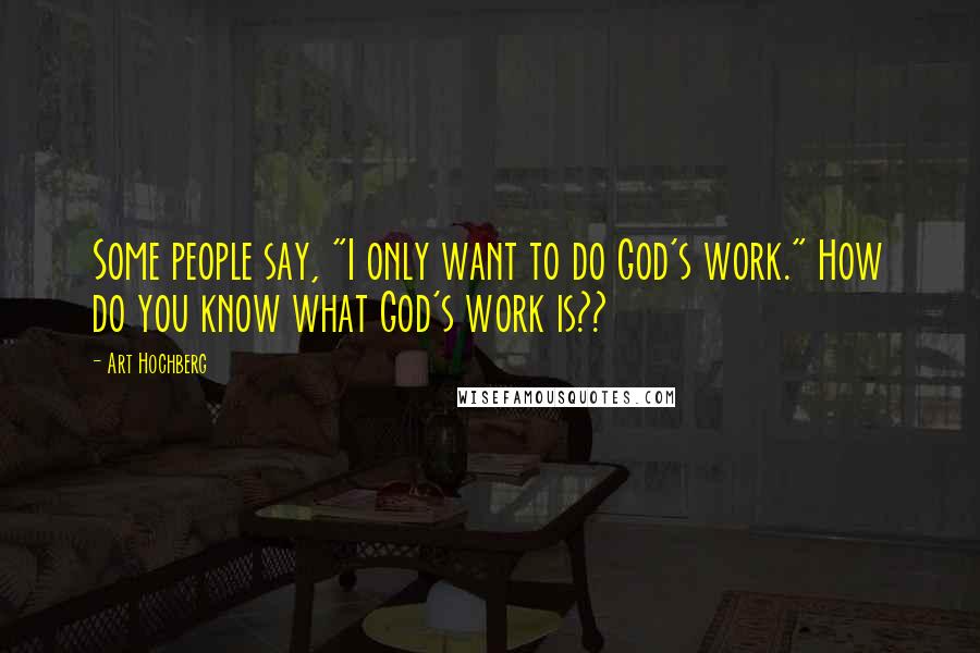 Art Hochberg Quotes: Some people say, "I only want to do God's work." How do you know what God's work is??