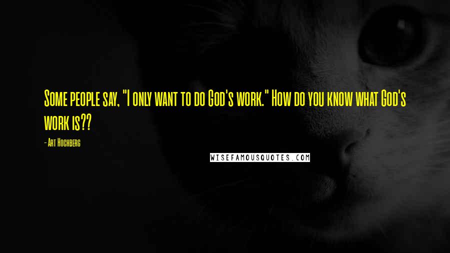 Art Hochberg Quotes: Some people say, "I only want to do God's work." How do you know what God's work is??