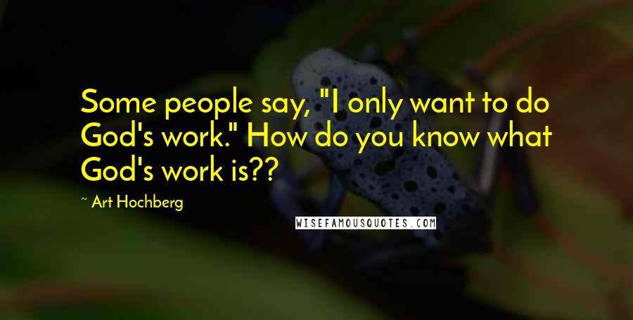 Art Hochberg Quotes: Some people say, "I only want to do God's work." How do you know what God's work is??