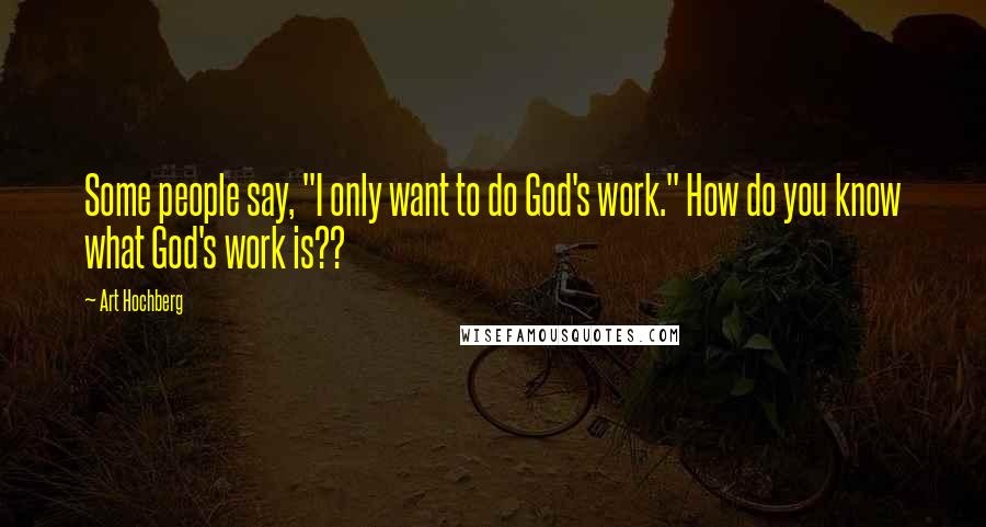 Art Hochberg Quotes: Some people say, "I only want to do God's work." How do you know what God's work is??