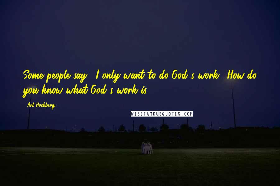 Art Hochberg Quotes: Some people say, "I only want to do God's work." How do you know what God's work is??