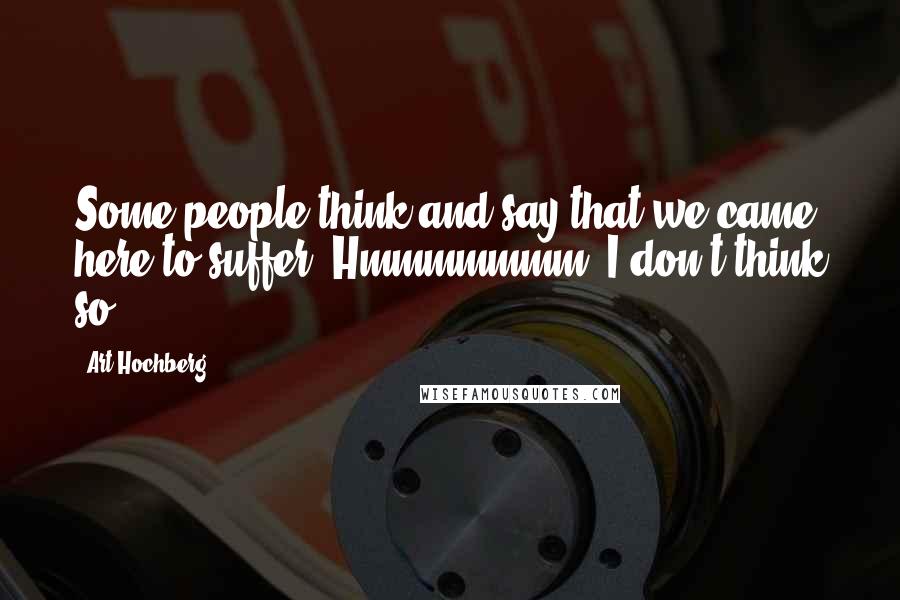 Art Hochberg Quotes: Some people think and say that we came here to suffer. Hmmmmmmm. I don't think so.