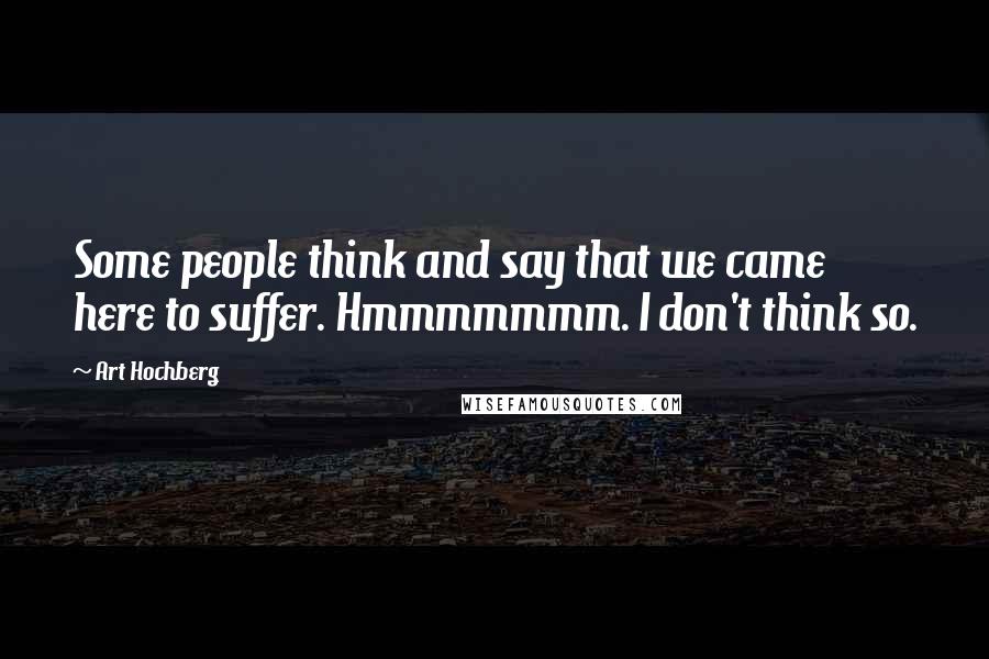 Art Hochberg Quotes: Some people think and say that we came here to suffer. Hmmmmmmm. I don't think so.