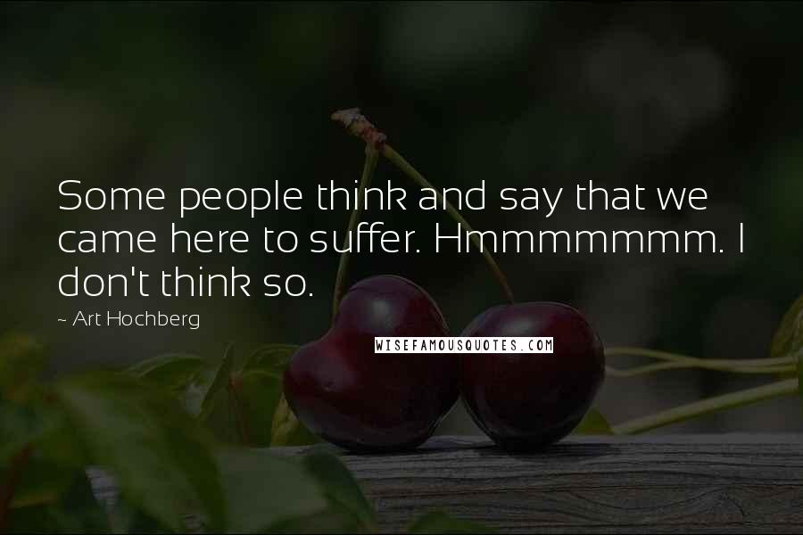 Art Hochberg Quotes: Some people think and say that we came here to suffer. Hmmmmmmm. I don't think so.