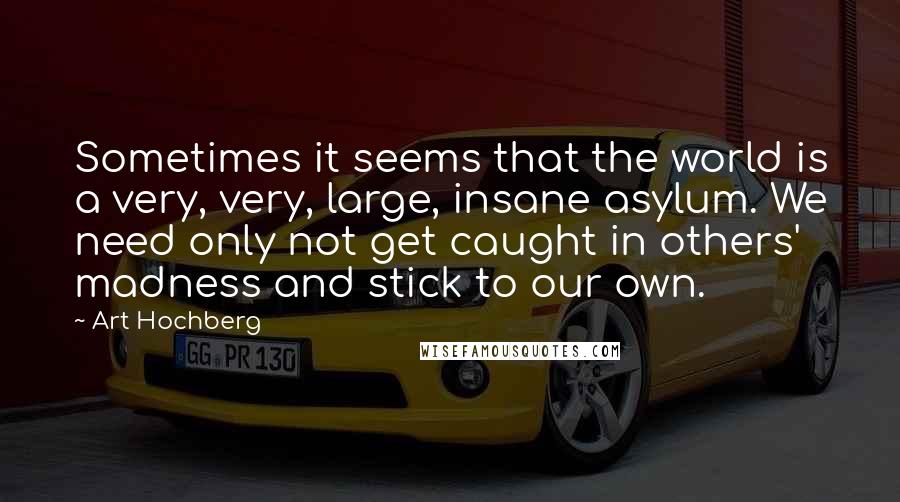 Art Hochberg Quotes: Sometimes it seems that the world is a very, very, large, insane asylum. We need only not get caught in others' madness and stick to our own.