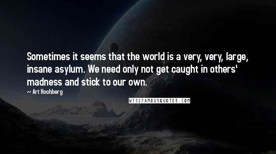 Art Hochberg Quotes: Sometimes it seems that the world is a very, very, large, insane asylum. We need only not get caught in others' madness and stick to our own.