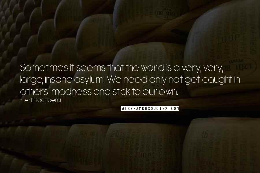 Art Hochberg Quotes: Sometimes it seems that the world is a very, very, large, insane asylum. We need only not get caught in others' madness and stick to our own.