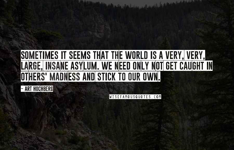 Art Hochberg Quotes: Sometimes it seems that the world is a very, very, large, insane asylum. We need only not get caught in others' madness and stick to our own.