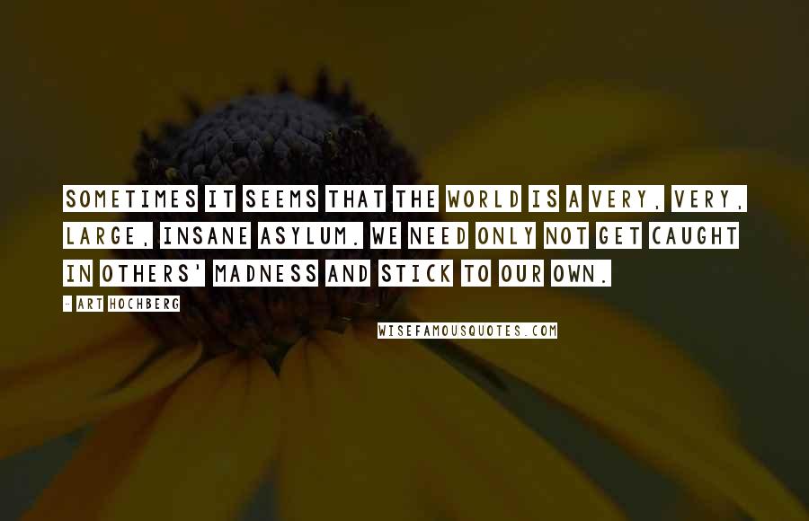 Art Hochberg Quotes: Sometimes it seems that the world is a very, very, large, insane asylum. We need only not get caught in others' madness and stick to our own.