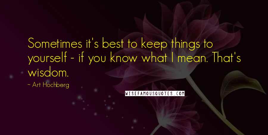 Art Hochberg Quotes: Sometimes it's best to keep things to yourself - if you know what I mean. That's wisdom.