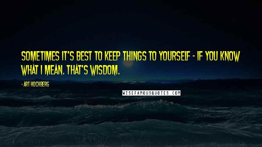 Art Hochberg Quotes: Sometimes it's best to keep things to yourself - if you know what I mean. That's wisdom.