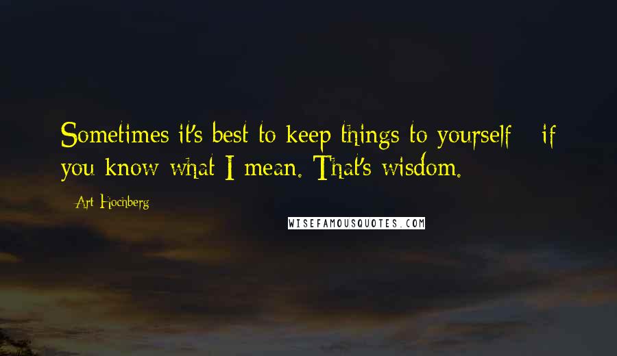 Art Hochberg Quotes: Sometimes it's best to keep things to yourself - if you know what I mean. That's wisdom.