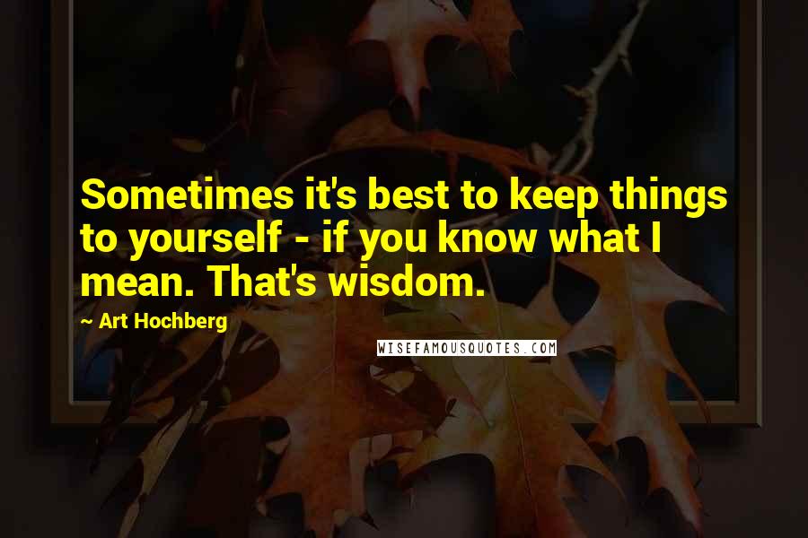 Art Hochberg Quotes: Sometimes it's best to keep things to yourself - if you know what I mean. That's wisdom.