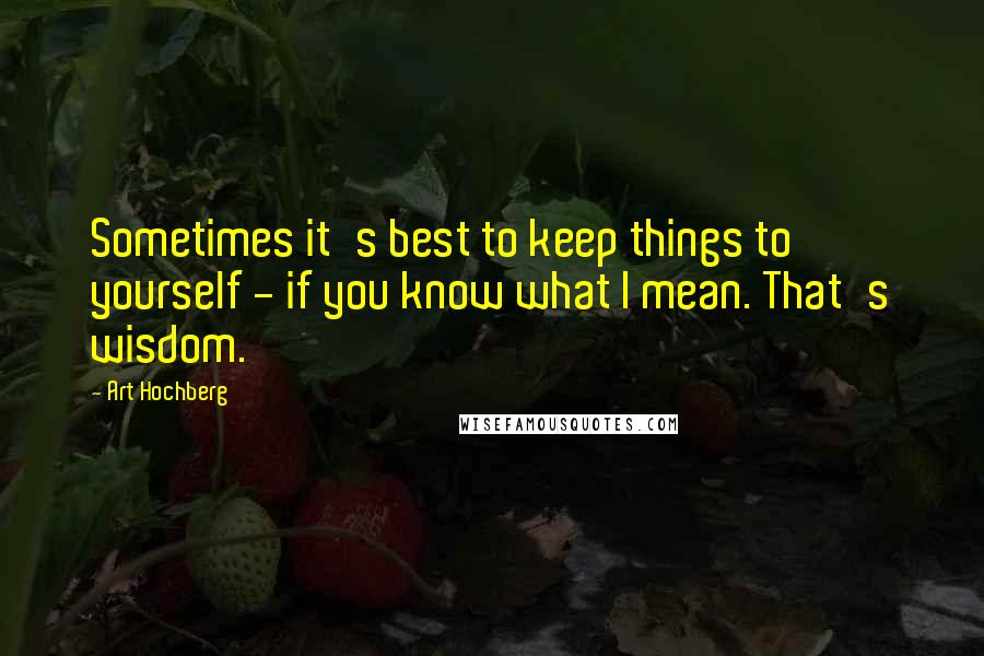 Art Hochberg Quotes: Sometimes it's best to keep things to yourself - if you know what I mean. That's wisdom.