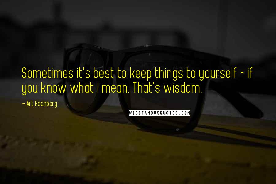 Art Hochberg Quotes: Sometimes it's best to keep things to yourself - if you know what I mean. That's wisdom.