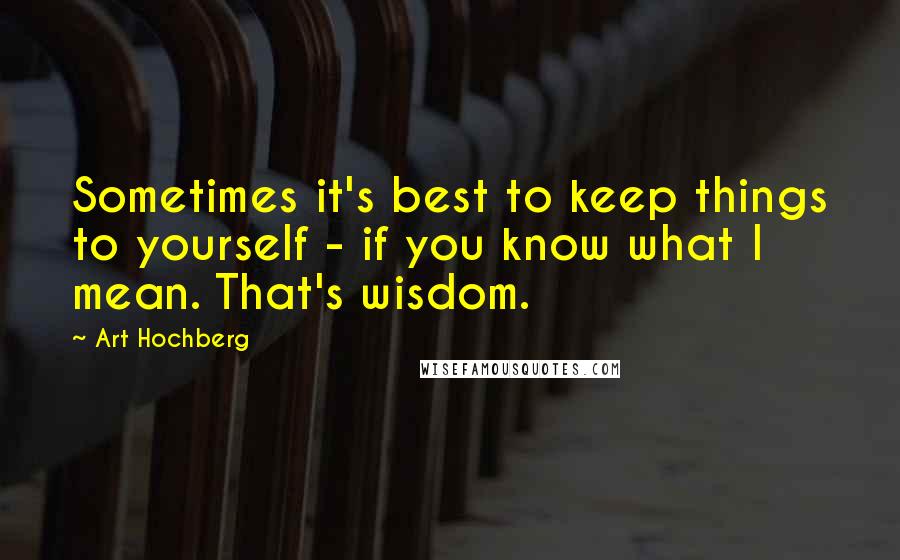 Art Hochberg Quotes: Sometimes it's best to keep things to yourself - if you know what I mean. That's wisdom.