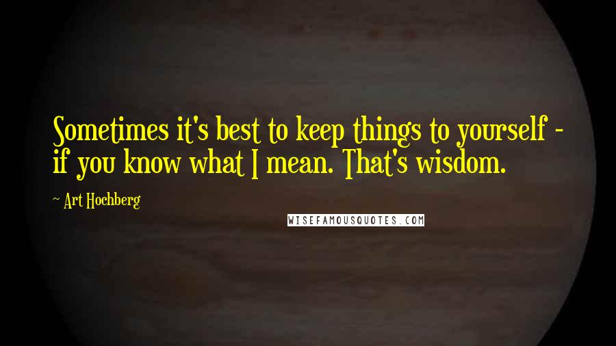 Art Hochberg Quotes: Sometimes it's best to keep things to yourself - if you know what I mean. That's wisdom.