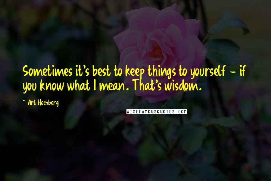 Art Hochberg Quotes: Sometimes it's best to keep things to yourself - if you know what I mean. That's wisdom.