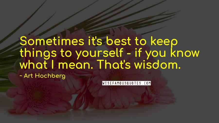 Art Hochberg Quotes: Sometimes it's best to keep things to yourself - if you know what I mean. That's wisdom.