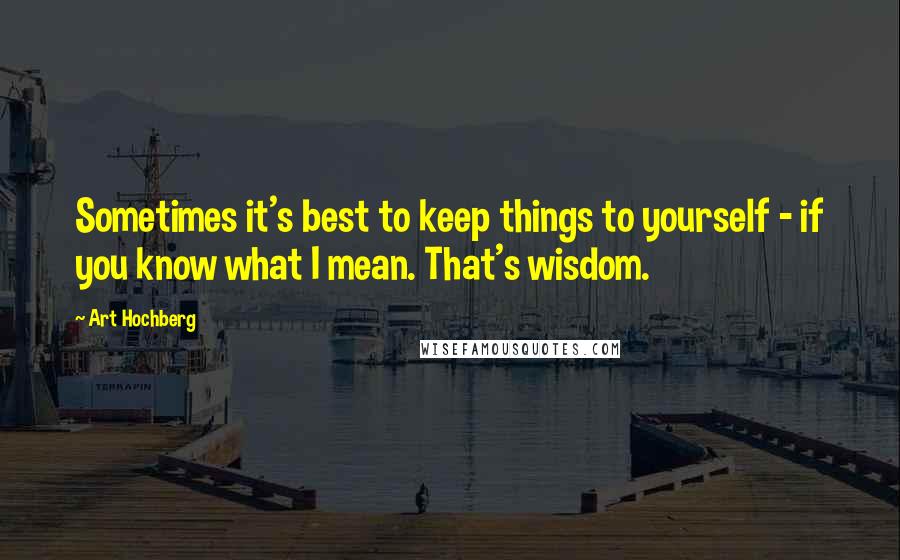 Art Hochberg Quotes: Sometimes it's best to keep things to yourself - if you know what I mean. That's wisdom.