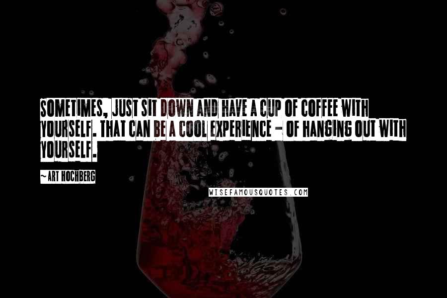 Art Hochberg Quotes: Sometimes, just sit down and have a cup of coffee with yourself. That can be a cool experience - of hanging out with yourself.