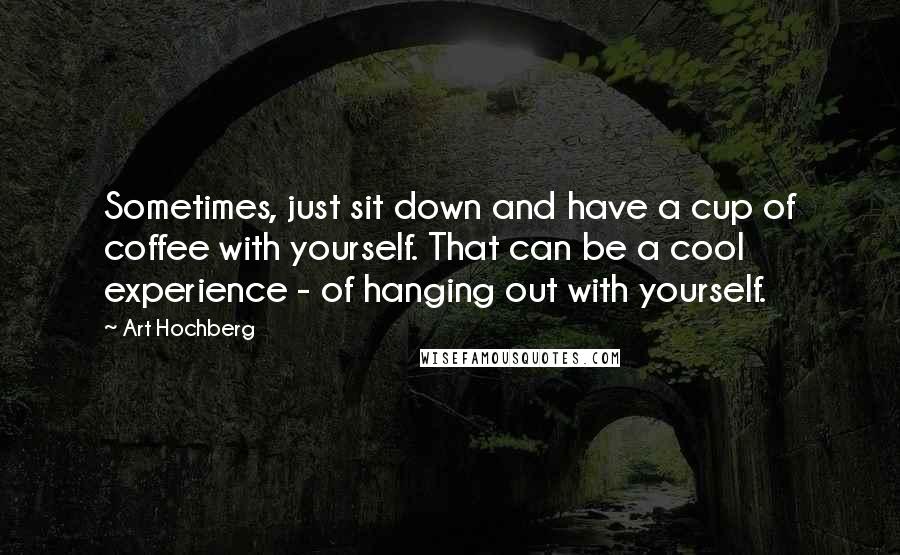 Art Hochberg Quotes: Sometimes, just sit down and have a cup of coffee with yourself. That can be a cool experience - of hanging out with yourself.