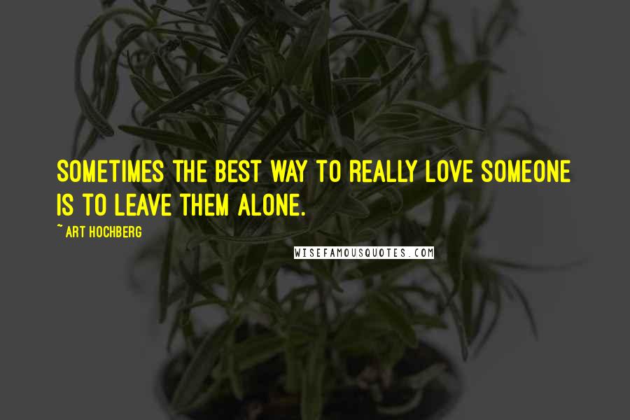 Art Hochberg Quotes: Sometimes the best way to really love someone is to leave them alone.