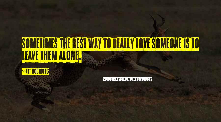 Art Hochberg Quotes: Sometimes the best way to really love someone is to leave them alone.