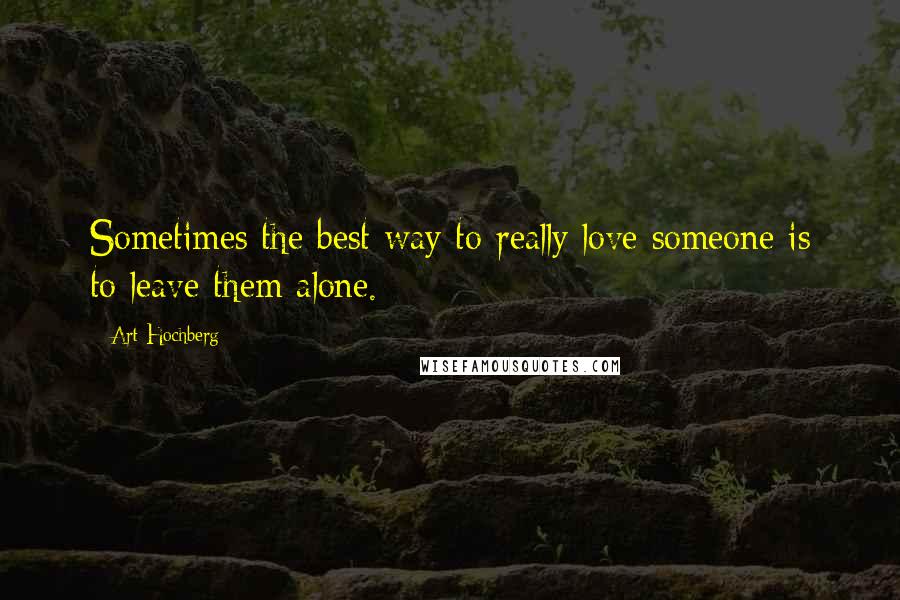 Art Hochberg Quotes: Sometimes the best way to really love someone is to leave them alone.