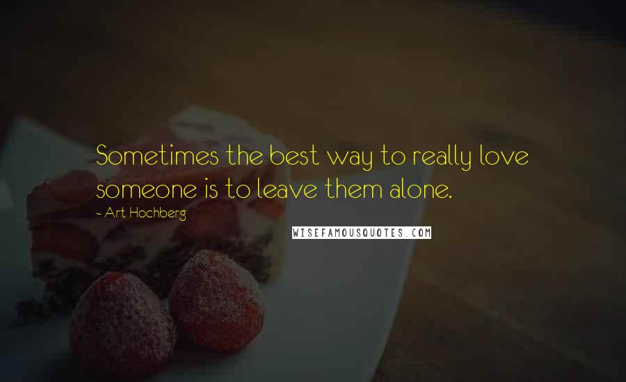 Art Hochberg Quotes: Sometimes the best way to really love someone is to leave them alone.