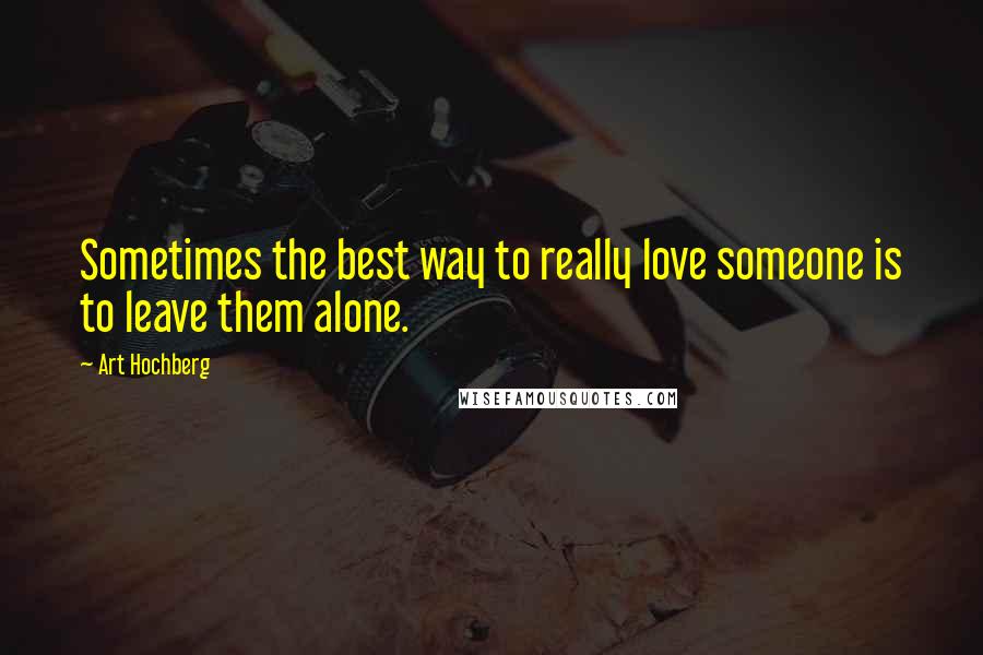 Art Hochberg Quotes: Sometimes the best way to really love someone is to leave them alone.
