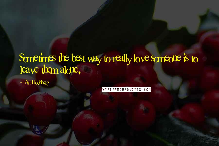 Art Hochberg Quotes: Sometimes the best way to really love someone is to leave them alone.