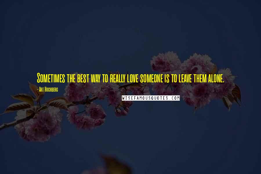 Art Hochberg Quotes: Sometimes the best way to really love someone is to leave them alone.